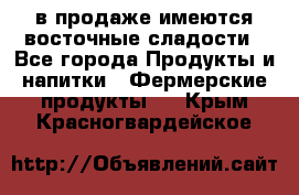 в продаже имеются восточные сладости - Все города Продукты и напитки » Фермерские продукты   . Крым,Красногвардейское